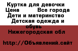 Куртка для девочки › Цена ­ 800 - Все города Дети и материнство » Детская одежда и обувь   . Нижегородская обл.